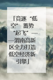 竞逐“低空” 蓄势“起飞”——渭南高新区全力打造低空经济新引擎